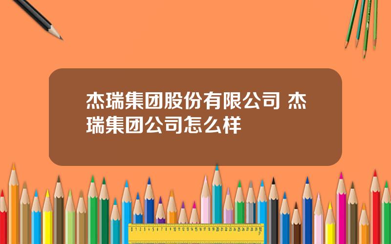 杰瑞集团股份有限公司 杰瑞集团公司怎么样